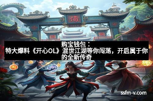 购宝钱包：特大爆料《开心OL》混世江湖等你闯荡，开启属于你的全新传奇